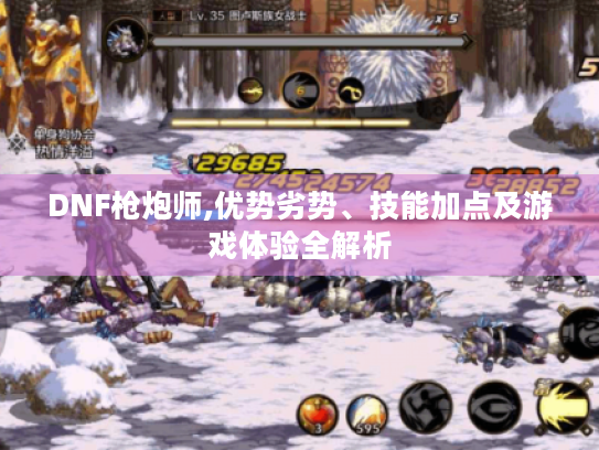 DNF枪炮师,优势劣势、技能加点及游戏体验全解析