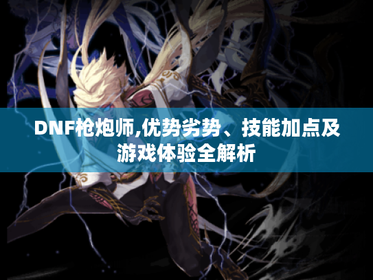 DNF枪炮师,优势劣势、技能加点及游戏体验全解析