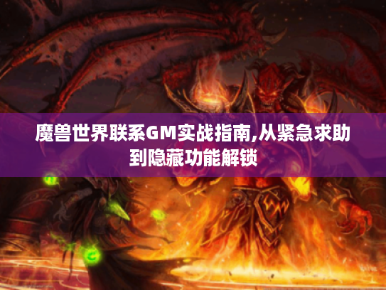 魔兽世界联系GM实战指南,从紧急求助到隐藏功能解锁