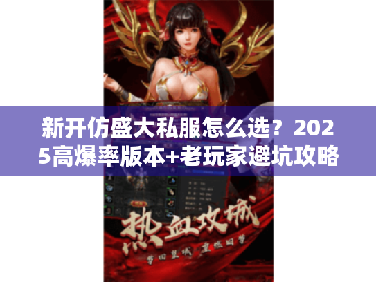 新开仿盛大私服怎么选?2025高爆率版本+老玩家避坑攻略全解析 新开仿盛大私服怎么选?2025高爆率版本+老玩家避坑攻略全解析