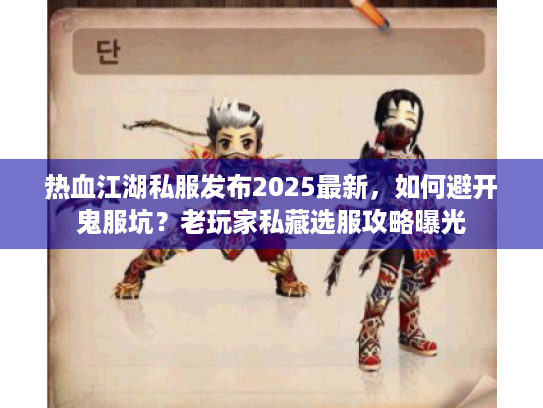 热血江湖私服发布2025最新，如何避开鬼服坑？老玩家私藏选服攻略曝光