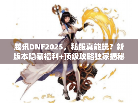 腾讯DNF2025,私服真能玩?新版本隐藏福利+顶级攻略独家揭秘! 腾讯DNF2025,私服真能玩?新版本隐藏福利+顶级攻略独家揭秘!