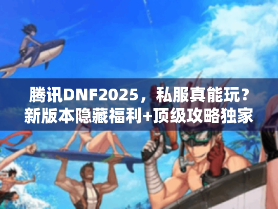 腾讯DNF2025,私服真能玩?新版本隐藏福利+顶级攻略独家揭秘! 腾讯DNF2025,私服真能玩?新版本隐藏福利+顶级攻略独家揭秘!