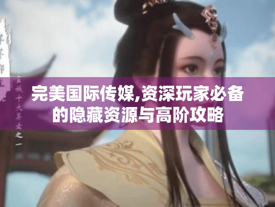 完美国际传媒,资深玩家必备的隐藏资源与高阶攻略