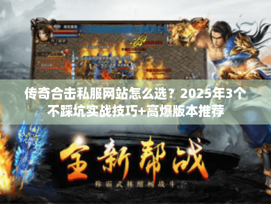 传奇合击私服网站怎么选？2025年3个不踩坑实战技巧+高爆版本推荐