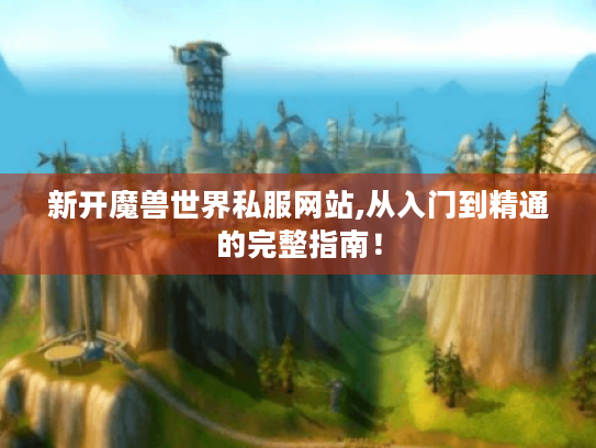 新开魔兽世界私服网站,从入门到精通的完整指南！
