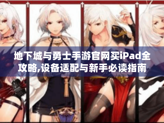 地下城与勇士手游官网买iPad全攻略,设备适配与新手必读指南