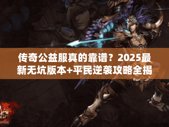 传奇公益服真的靠谱？2025最新无坑版本+平民逆袭攻略全揭秘