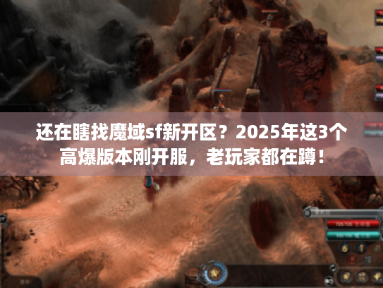 还在瞎找魔域sf新开区？2025年这3个高爆版本刚开服，老玩家都在蹲！