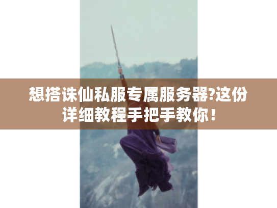 想搭诛仙私服专属服务器?这份详细教程手把手教你！