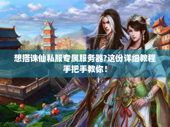 想搭诛仙私服专属服务器?这份详细教程手把手教你！