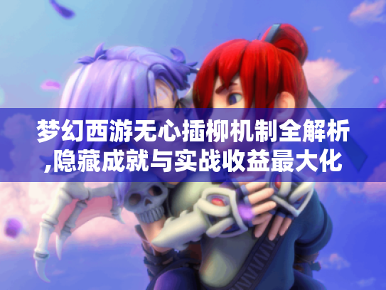 梦幻西游无心插柳机制全解析,隐藏成就与实战收益最大化指南