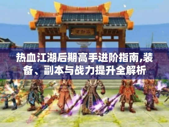 热血江湖后期高手进阶指南,装备、副本与战力提升全解析 热血江湖后期高手进阶指南,装备、副本与战力提升全解析