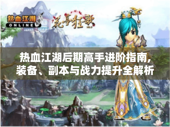 热血江湖后期高手进阶指南,装备、副本与战力提升全解析 热血江湖后期高手进阶指南,装备、副本与战力提升全解析