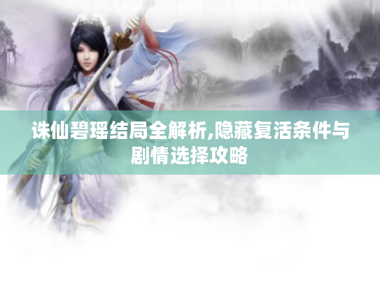 诛仙碧瑶结局全解析,隐藏复活条件与剧情选择攻略