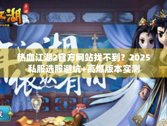 热血江湖2官方网站找不到？2025私服选服避坑+高爆版本实测