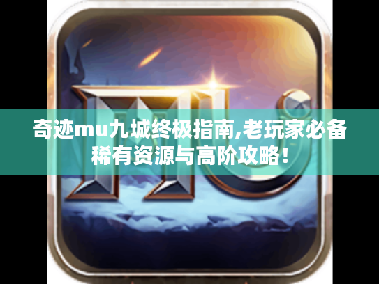 奇迹mu九城终极指南,老玩家必备稀有资源与高阶攻略！