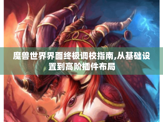 魔兽世界界面终极调校指南,从基础设置到高阶插件布局