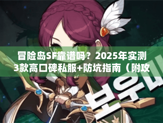 冒险岛SF靠谱吗?2025年实测3款高口碑私服+防坑指南(附攻略合集) 冒险岛SF靠谱吗?2025年实测3款高口碑私服+防坑指南(附攻略合集)