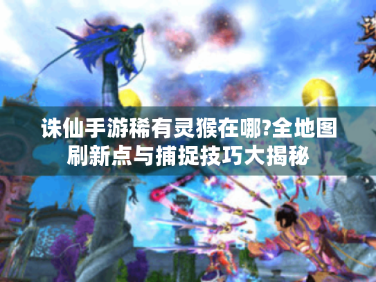 诛仙手游稀有灵猴在哪?全地图刷新点与捕捉技巧大揭秘 诛仙手游稀有灵猴在哪?全地图刷新点与捕捉技巧大揭秘