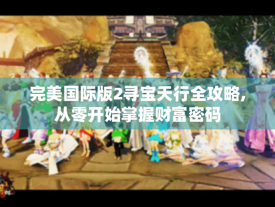 完美国际版2寻宝天行全攻略,从零开始掌握财富密码
