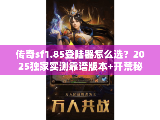 传奇sf1.85登陆器怎么选?2025独家实测靠谱版本+开荒秘籍 传奇sf1.85登陆器怎么选?2025独家实测靠谱版本+开荒秘籍