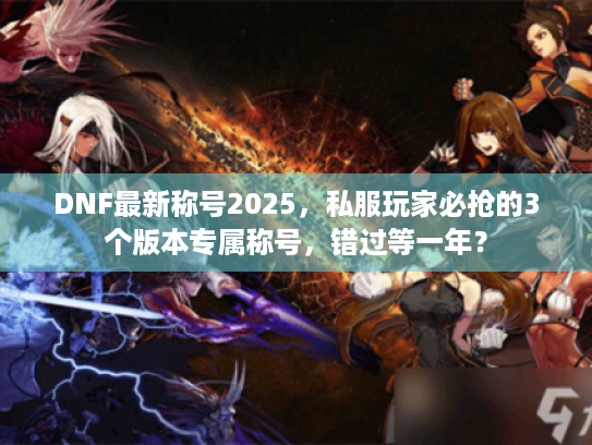 DNF最新称号2025，私服玩家必抢的3个版本专属称号，错过等一年？