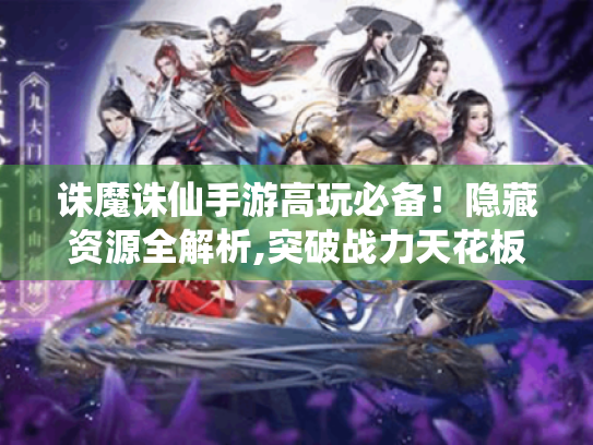诛魔诛仙手游高玩必备！隐藏资源全解析,突破战力天花板！