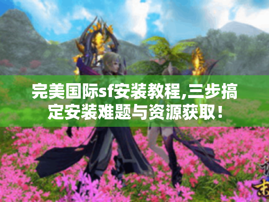 完美国际sf安装教程,三步搞定安装难题与资源获取！