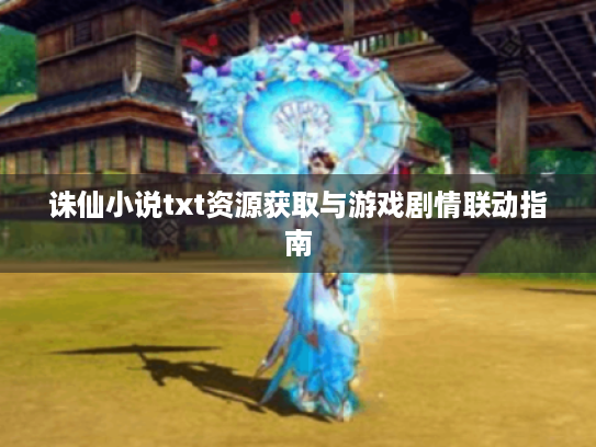 诛仙小说txt资源获取与游戏剧情联动指南
