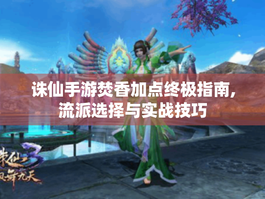 诛仙手游焚香加点终极指南,流派选择与实战技巧 诛仙手游焚香加点终极指南,流派选择与实战技巧