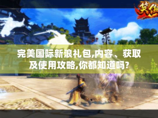 完美国际新浪礼包,内容、获取及使用攻略,你都知道吗?