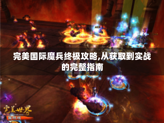 完美国际魔兵终极攻略,从获取到实战的完整指南