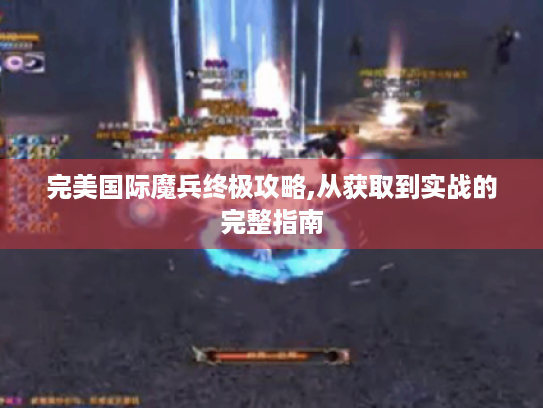 完美国际魔兵终极攻略,从获取到实战的完整指南