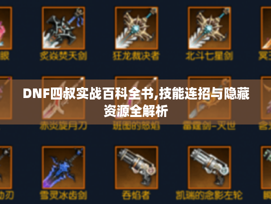 DNF四叔实战百科全书,技能连招与隐藏资源全解析