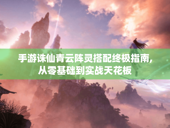 手游诛仙青云阵灵搭配终极指南,从零基础到实战天花板 手游诛仙青云阵灵搭配终极指南,从零基础到实战天花板