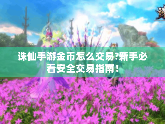 诛仙手游金币怎么交易?新手必看安全交易指南! 诛仙手游金币怎么交易?新手必看安全交易指南!