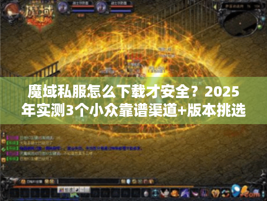 魔域私服怎么下载才安全？2025年实测3个小众靠谱渠道+版本挑选秘籍