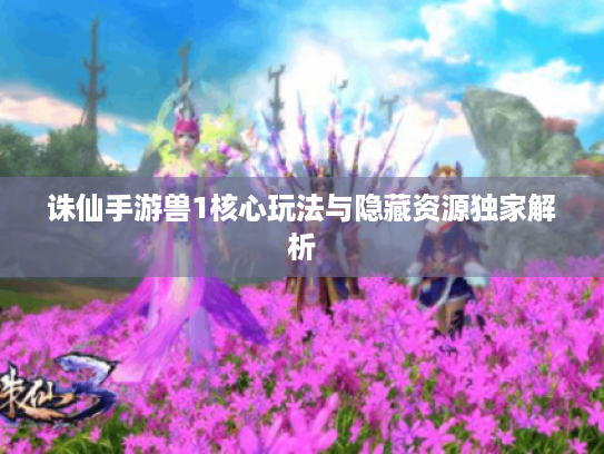 诛仙手游兽1核心玩法与隐藏资源独家解析