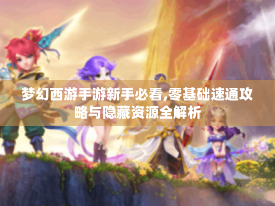 梦幻西游手游新手必看,零基础速通攻略与隐藏资源全解析