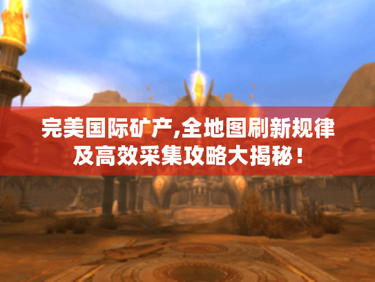 完美国际矿产,全地图刷新规律及高效采集攻略大揭秘！