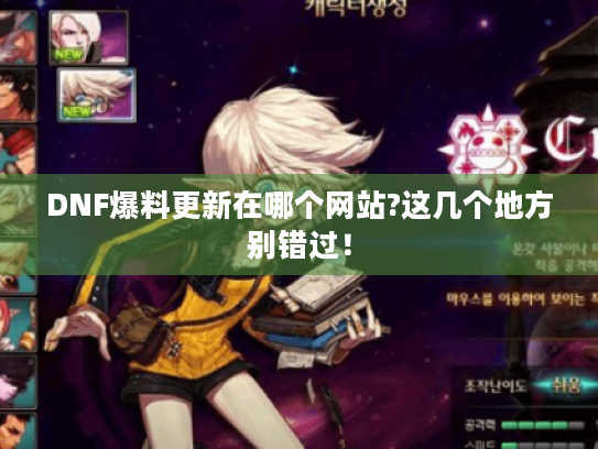 DNF爆料更新在哪个网站?这几个地方别错过！