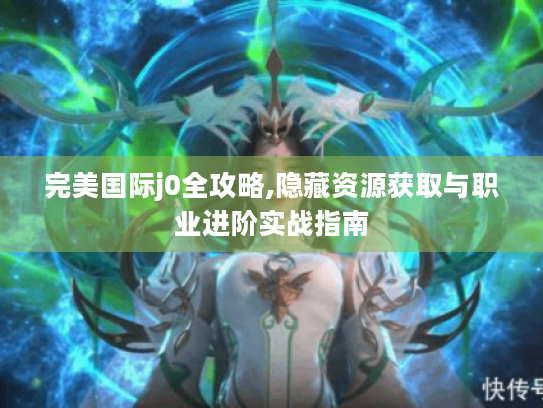 完美国际j0全攻略,隐藏资源获取与职业进阶实战指南 完美国际j0全攻略,隐藏资源获取与职业进阶实战指南