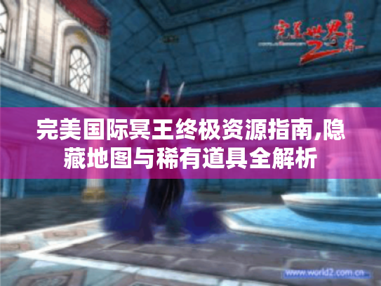 完美国际冥王终极资源指南,隐藏地图与稀有道具全解析 完美国际冥王终极资源指南,隐藏地图与稀有道具全解析