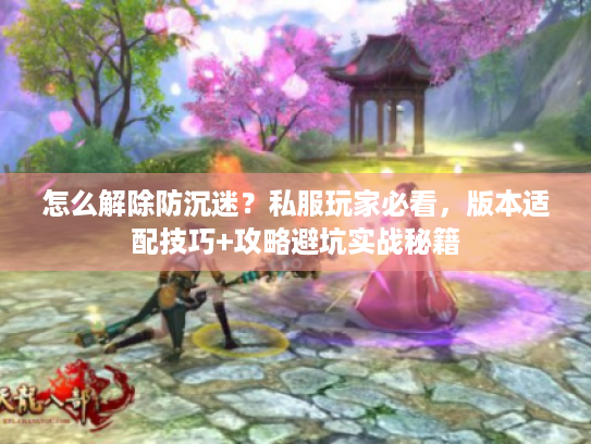 怎么解除防沉迷?私服玩家必看,版本适配技巧+攻略避坑实战秘籍 怎么解除防沉迷?私服玩家必看,版本适配技巧+攻略避坑实战秘籍