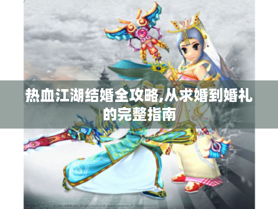 热血江湖结婚全攻略,从求婚到婚礼的完整指南 热血江湖结婚全攻略,从求婚到婚礼的完整指南
