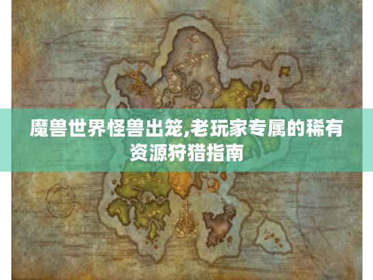 魔兽世界怪兽出笼,老玩家专属的稀有资源狩猎指南