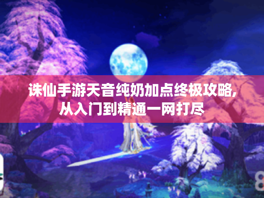 诛仙手游天音纯奶加点终极攻略,从入门到精通一网打尽 诛仙手游天音纯奶加点终极攻略,从入门到精通一网打尽
