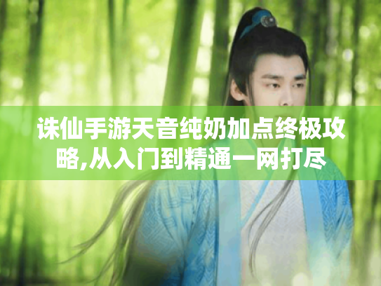诛仙手游天音纯奶加点终极攻略,从入门到精通一网打尽 诛仙手游天音纯奶加点终极攻略,从入门到精通一网打尽