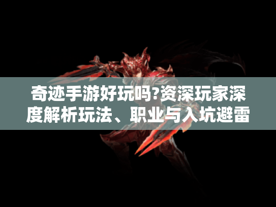 奇迹手游好玩吗?资深玩家深度解析玩法、职业与入坑避雷指南